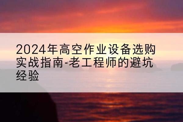 博湖高空作业升降机厂家推荐-2024年高空作业设备选购实战指南-老工程师的避坑经验