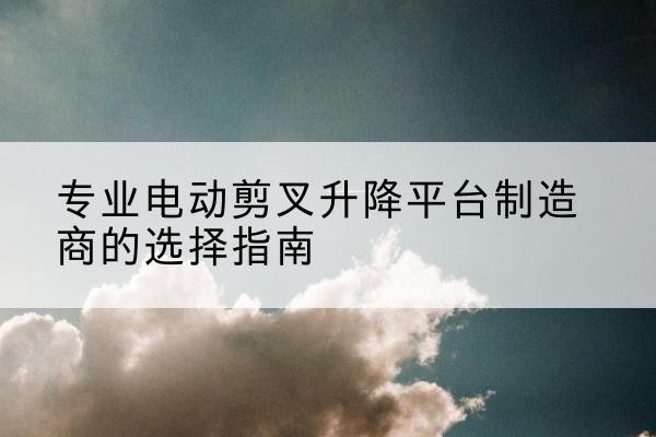 博湖电动剪叉升降平台厂家-专业电动剪叉升降平台制造商的选择指南