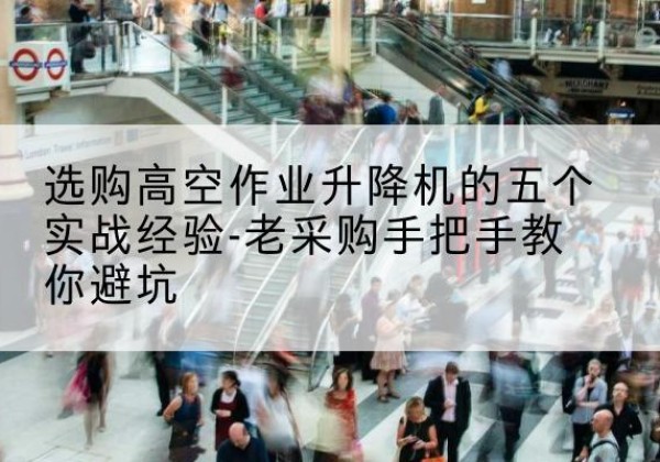 博湖高空作业升降机厂家-选购高空作业升降机的五个实战经验-老采购手把手教你避坑