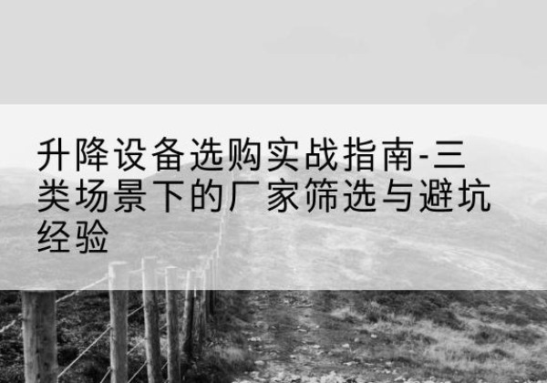 博湖移动式升降机厂家推荐-升降设备选购实战指南-三类场景下的厂家筛选与避坑经验