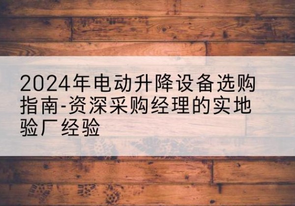 博湖电动剪叉升降平台厂家-2024年电动升降设备选购指南-资深采购经理的实地验厂经验