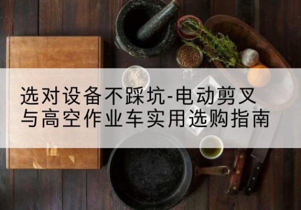 博湖电动剪叉升降平台怎么选-选对设备不踩坑-电动剪叉与高空作业车实用选购指南