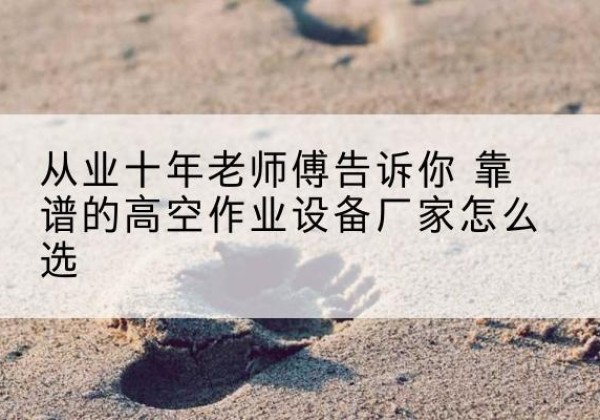 博湖高空作业升降机厂家推荐-从业十年老师傅告诉你 靠谱的高空作业设备厂家怎么选