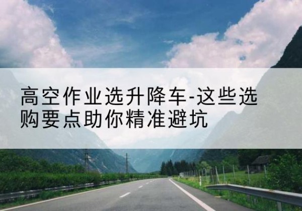 博湖升降车厂家-高空作业选升降车-这些选购要点助你*避坑