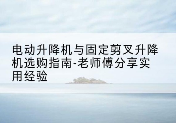 博湖电动升降机怎么选-电动升降机与固定剪叉升降机选购指南-老师傅分享实用经验