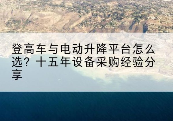 博湖登高车厂家厂家-登高车与电动升降平台怎么选？十五年设备采购经验分享