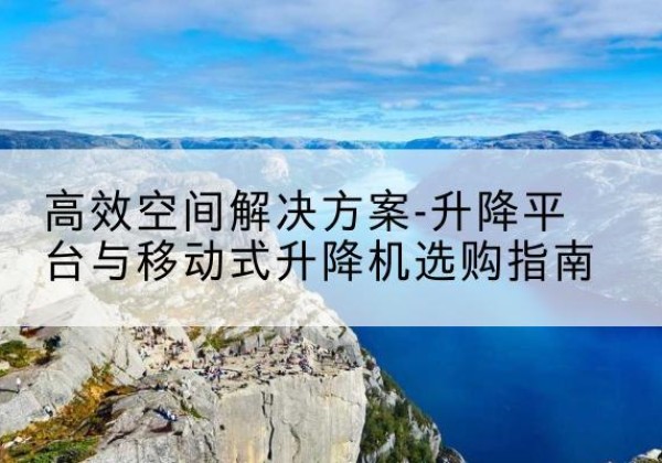 博湖升降平台厂家-*空间解决方案-升降平台与移动式升降机选购指南