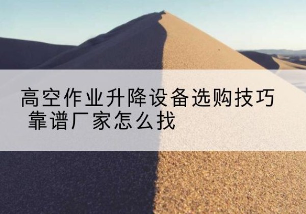 博湖电动升降平台厂家推荐-高空作业升降设备选购技巧 靠谱厂家怎么找