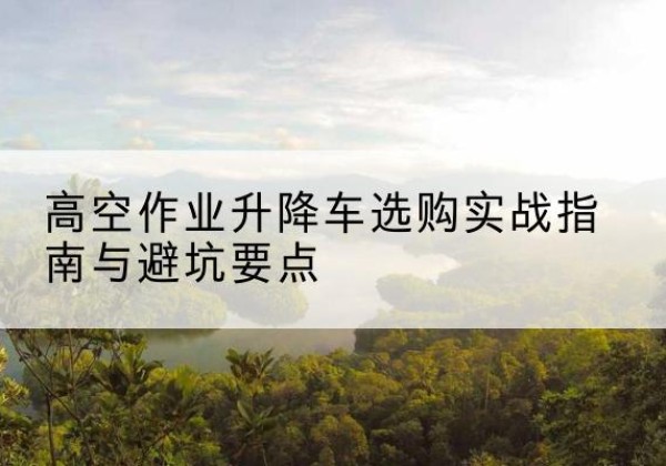 博湖升降车怎么选-高空作业升降车选购实战指南与避坑要点