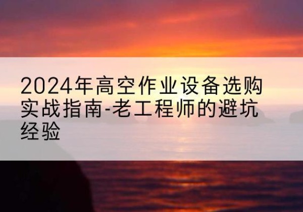 博湖高空作业升降机厂家推荐-2024年高空作业设备选购实战指南-老工程师的避坑经验