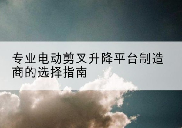 博湖电动剪叉升降平台厂家-专业电动剪叉升降平台制造商的选择指南